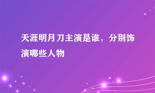 天涯明月刀主演是谁，分别饰演哪些人物