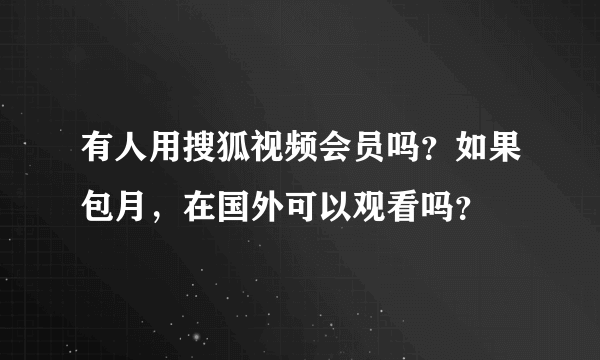 有人用搜狐视频会员吗？如果包月，在国外可以观看吗？