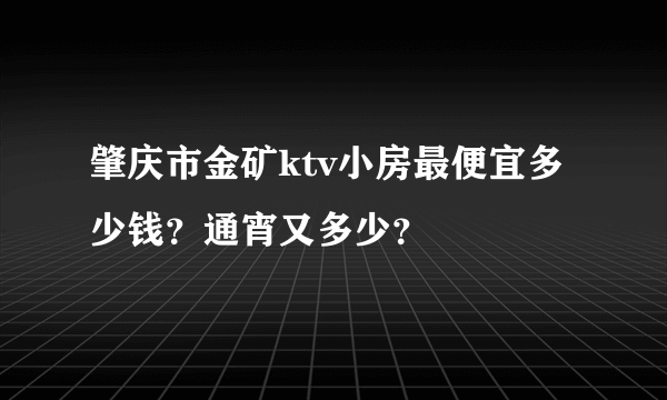 肇庆市金矿ktv小房最便宜多少钱？通宵又多少？