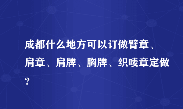 成都什么地方可以订做臂章、肩章、肩牌、胸牌、织唛章定做？