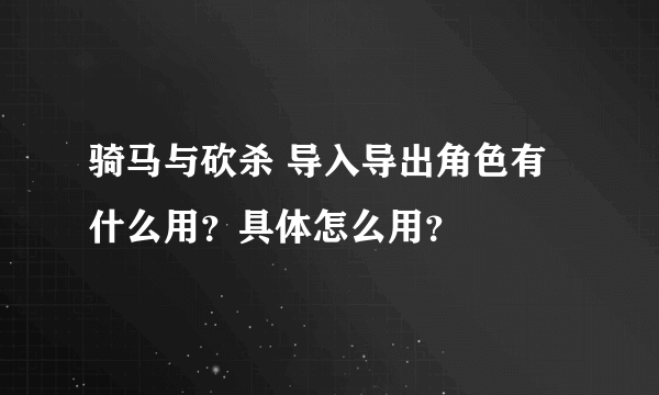 骑马与砍杀 导入导出角色有什么用？具体怎么用？