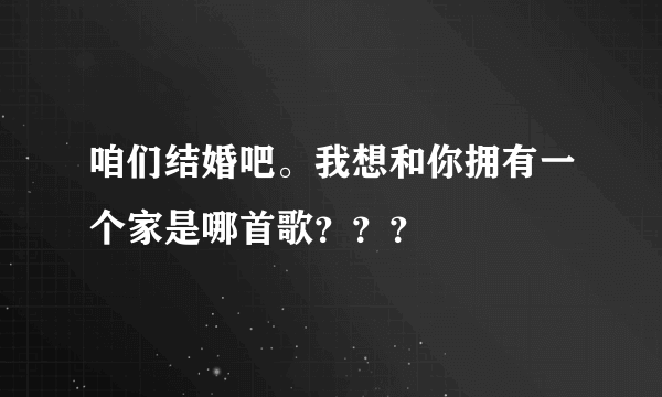 咱们结婚吧。我想和你拥有一个家是哪首歌？？？