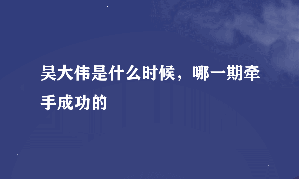 吴大伟是什么时候，哪一期牵手成功的