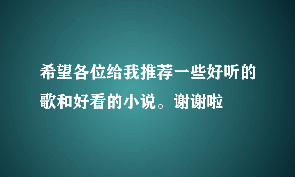 希望各位给我推荐一些好听的歌和好看的小说。谢谢啦