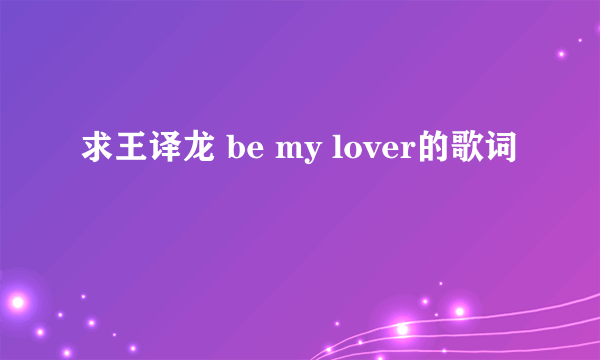 求王译龙 be my lover的歌词