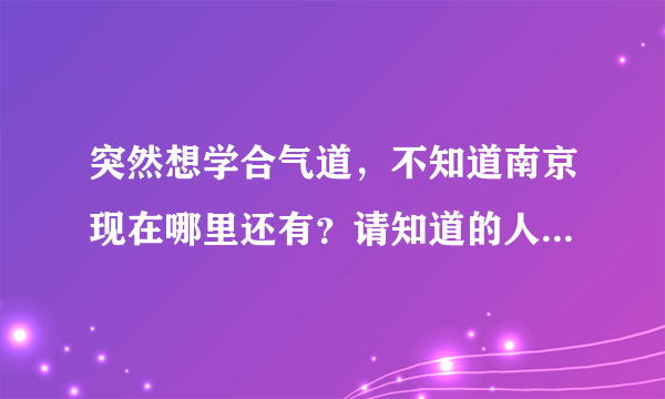 突然想学合气道，不知道南京现在哪里还有？请知道的人帮个忙，万分感谢