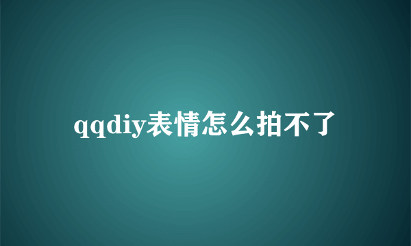 qqdiy表情怎么拍不了