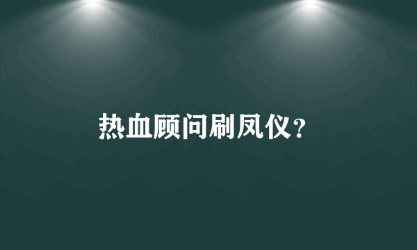 热血顾问刷凤仪？