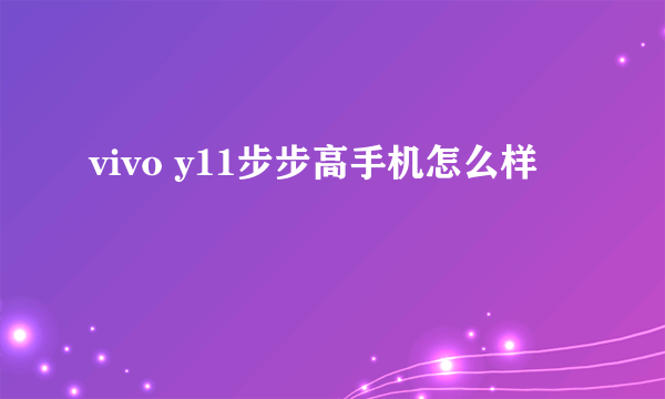 vivo y11步步高手机怎么样