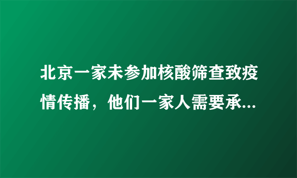 北京一家未参加核酸筛查致疫情传播，他们一家人需要承担哪些责任？