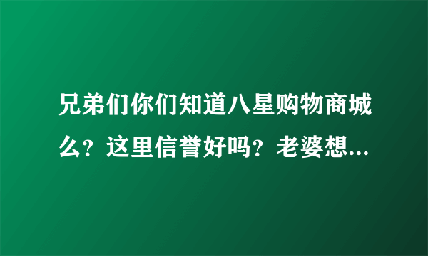 兄弟们你们知道八星购物商城么？这里信誉好吗？老婆想买手机我想在这里买