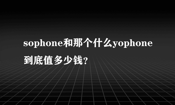 sophone和那个什么yophone到底值多少钱？