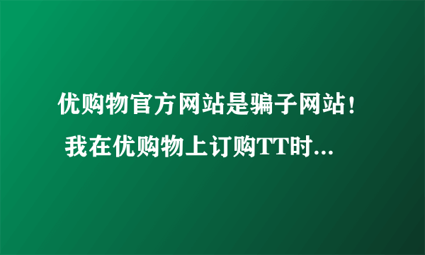 优购物官方网站是骗子网站！ 我在优购物上订购TT时空胶囊，用后全脸都起啦小红疙,打了厂家电话人家说没有