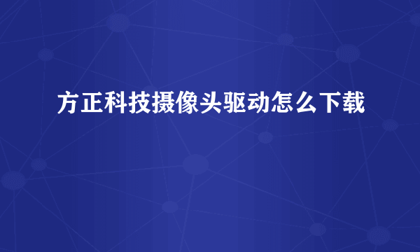 方正科技摄像头驱动怎么下载