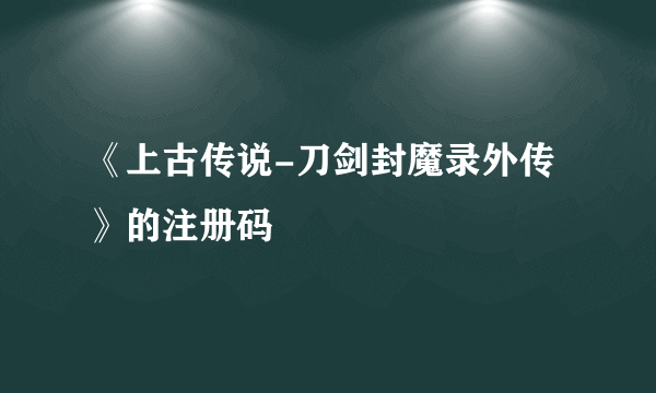 《上古传说-刀剑封魔录外传》的注册码