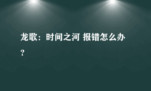 龙歌：时间之河 报错怎么办？