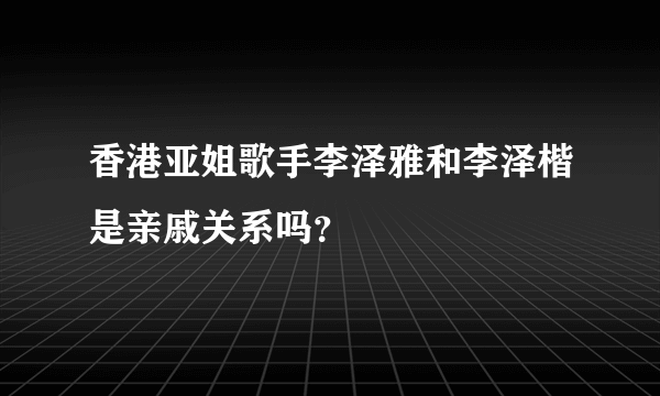 香港亚姐歌手李泽雅和李泽楷是亲戚关系吗？