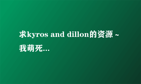 求kyros and dillon的资源～ 我萌死这对了！