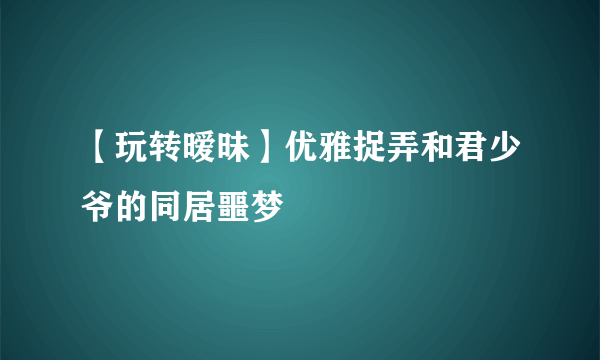 【玩转暧昧】优雅捉弄和君少爷的同居噩梦