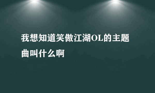 我想知道笑傲江湖OL的主题曲叫什么啊