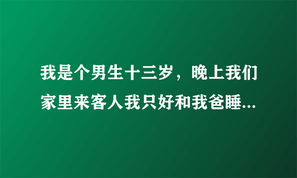 我是个男生十三岁，晚上我们家里来客人我只好和我爸睡，深夜的时候我爸突然把手伸到我衣服里然后又缩回去