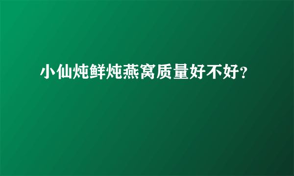 小仙炖鲜炖燕窝质量好不好？