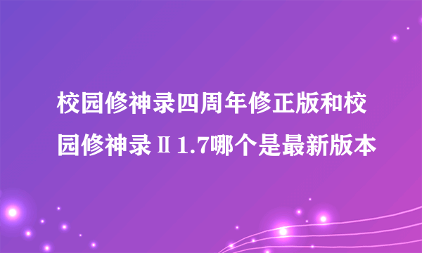 校园修神录四周年修正版和校园修神录Ⅱ1.7哪个是最新版本