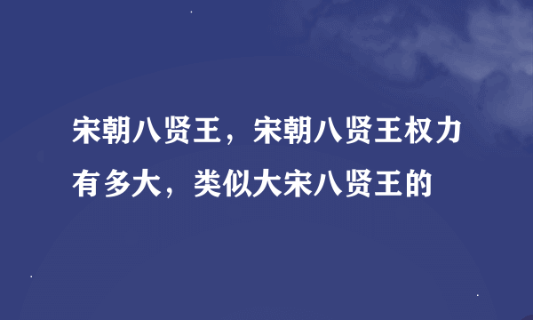 宋朝八贤王，宋朝八贤王权力有多大，类似大宋八贤王的