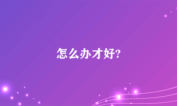 怎么办才好?