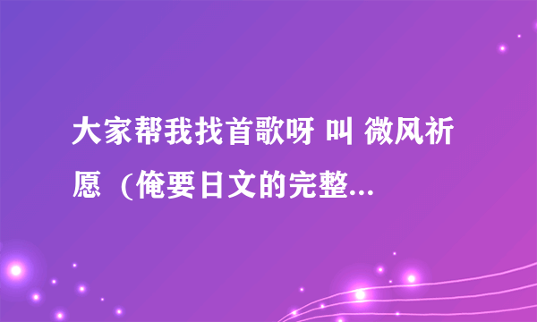 大家帮我找首歌呀 叫 微风祈愿  (俺要日文的完整版本) 其他版本不太想要