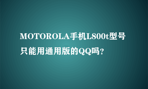 MOTOROLA手机L800t型号只能用通用版的QQ吗？