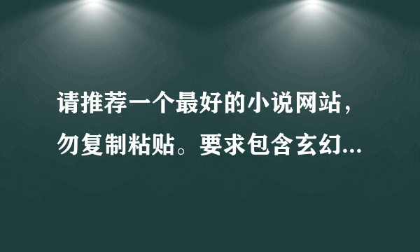 请推荐一个最好的小说网站，勿复制粘贴。要求包含玄幻小说,武侠小说,网游小说,都市言情小说,历史军事小说