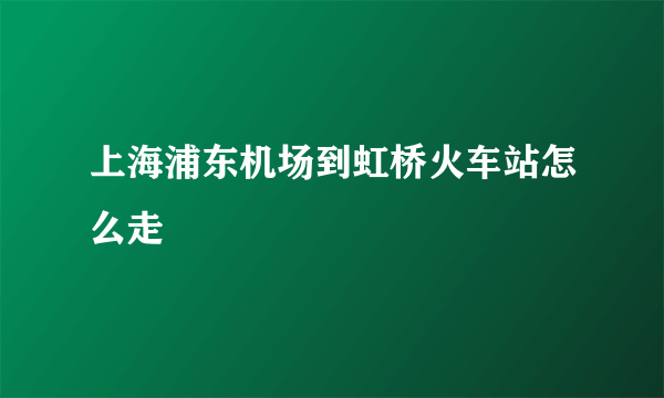 上海浦东机场到虹桥火车站怎么走