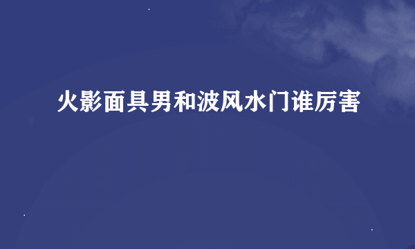 火影面具男和波风水门谁厉害