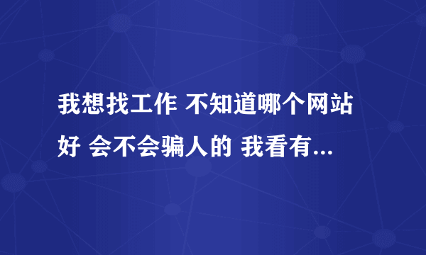 我想找工作 不知道哪个网站好 会不会骗人的 我看有个网站叫21世纪打工网 不知道怎么样