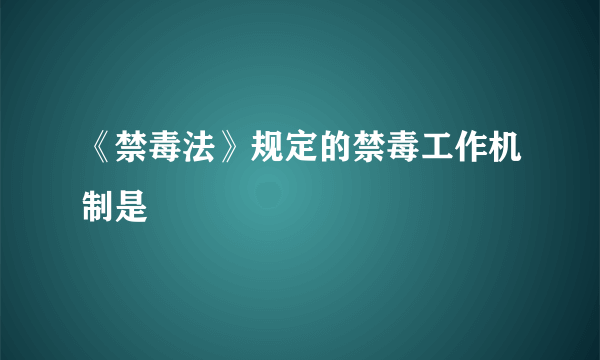 《禁毒法》规定的禁毒工作机制是