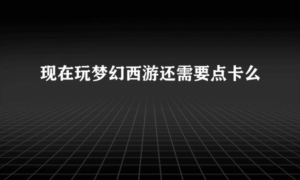 现在玩梦幻西游还需要点卡么