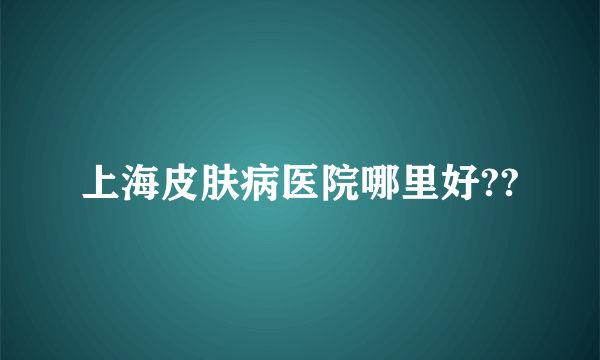 上海皮肤病医院哪里好??