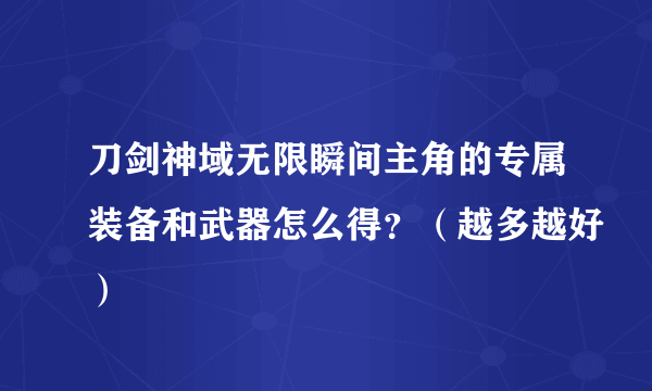 刀剑神域无限瞬间主角的专属装备和武器怎么得？（越多越好）