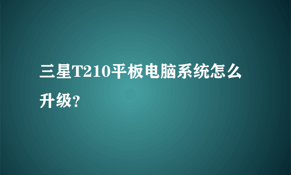 三星T210平板电脑系统怎么升级？