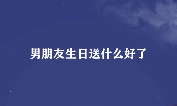 男朋友生日送什么好了