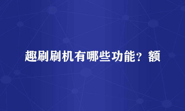 趣刷刷机有哪些功能？额