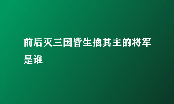 前后灭三国皆生擒其主的将军是谁