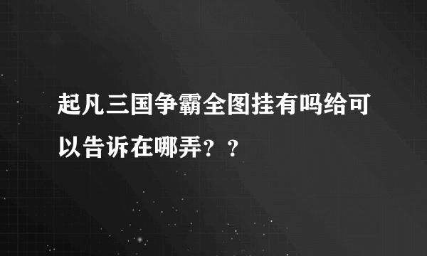 起凡三国争霸全图挂有吗给可以告诉在哪弄？？