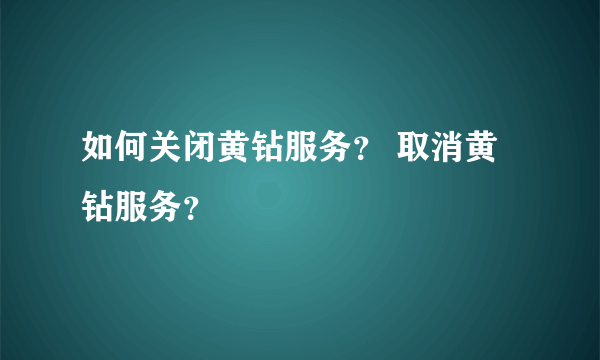 如何关闭黄钻服务？ 取消黄钻服务？