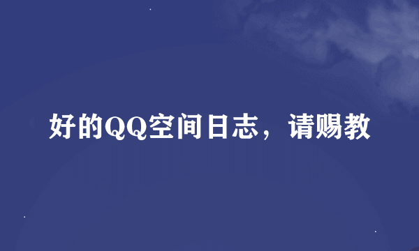 好的QQ空间日志，请赐教