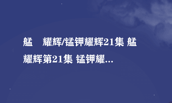 艋舺耀辉/锰钾耀辉21集 艋舺耀辉第21集 锰钾耀辉21优酷视频 艋舺耀辉/锰钾耀辉迅雷