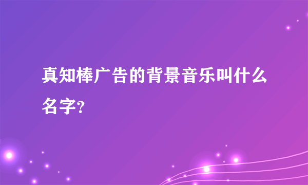 真知棒广告的背景音乐叫什么名字？