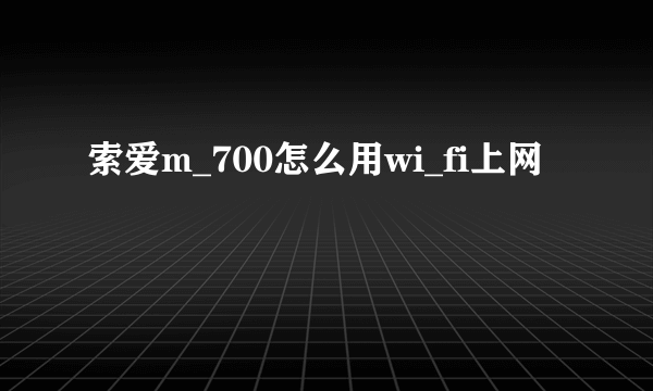 索爱m_700怎么用wi_fi上网