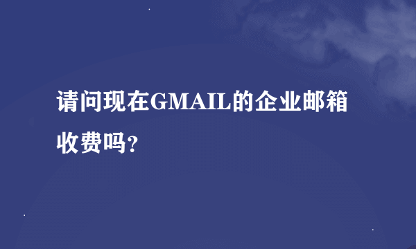 请问现在GMAIL的企业邮箱收费吗？